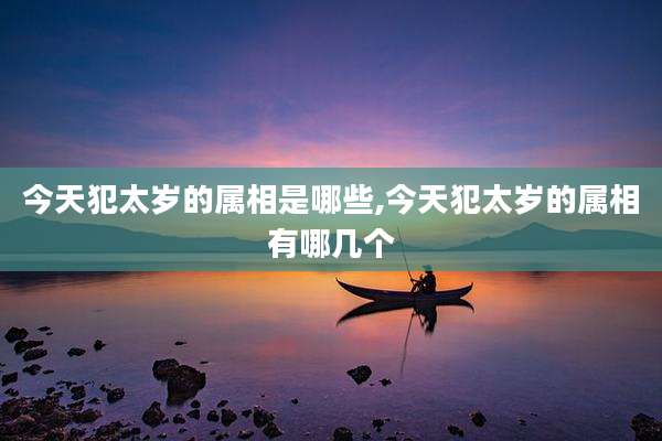 今天犯太岁的属相是哪些,今天犯太岁的属相有哪几个