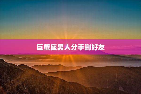 巨蟹座男人分手删好友