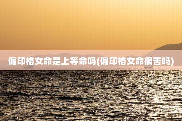 偏印格女命是上等命吗(偏印格女命很苦吗)