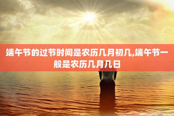 端午节的过节时间是农历几月初几,端午节一般是农历几月几日