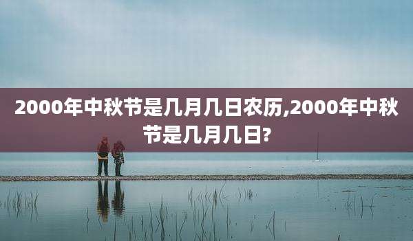 2000年中秋节是几月几日农历,2000年中秋节是几月几日?