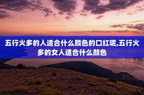 五行火多的人适合什么颜色的口红呢,五行火多的女人适合什么颜色