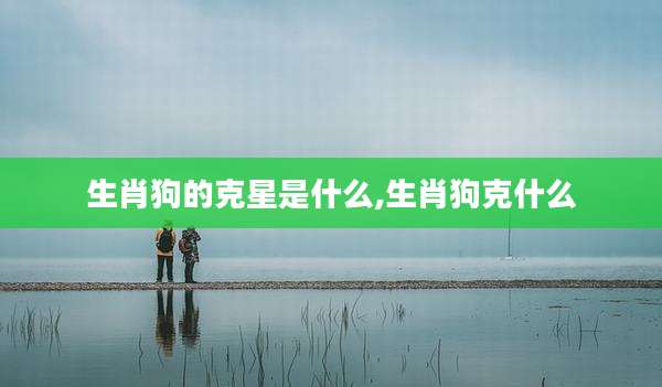 生肖狗的克星是什么,生肖狗克什么