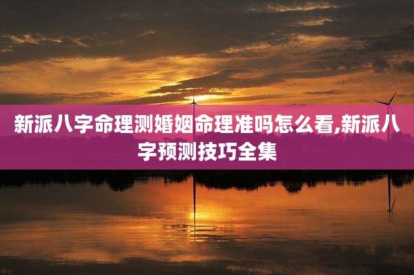 新派八字命理测婚姻命理准吗怎么看,新派八字预测技巧全集