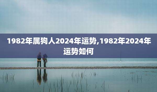 1982年属狗人2024年运势,1982年2024年运势如何