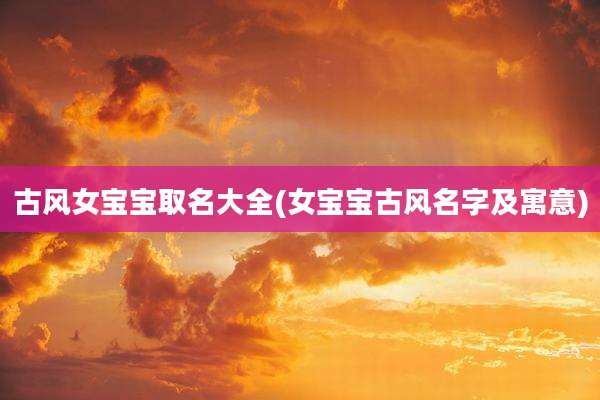古风女宝宝取名大全(女宝宝古风名字及寓意)