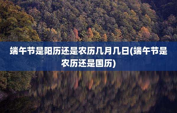 端午节是阳历还是农历几月几日(端午节是农历还是国历)
