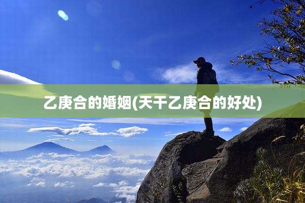 乙庚合的婚姻(天干乙庚合的好处)