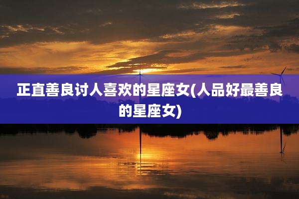 正直善良讨人喜欢的星座女(人品好最善良的星座女)
