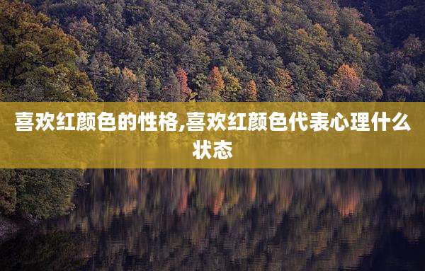 喜欢红颜色的性格,喜欢红颜色代表心理什么状态
