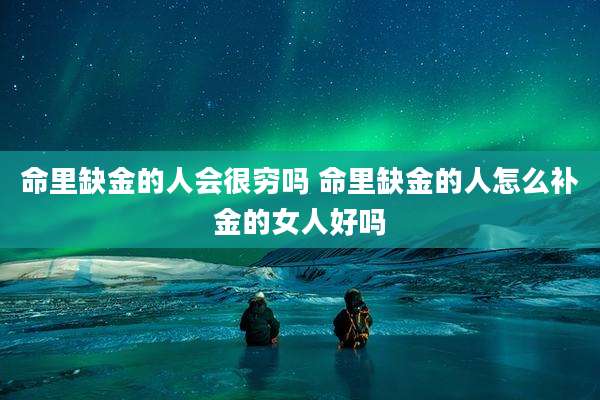 命里缺金的人会很穷吗 命里缺金的人怎么补金的女人好吗