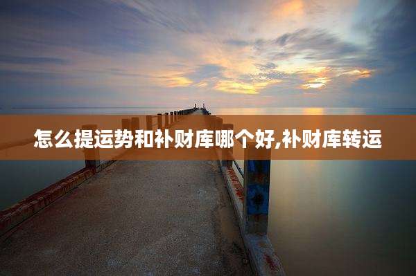 怎么提运势和补财库哪个好,补财库转运