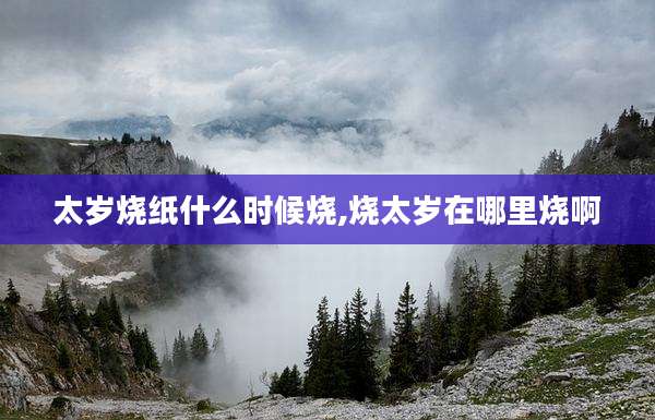 太岁烧纸什么时候烧,烧太岁在哪里烧啊