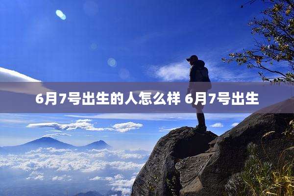 6月7号出生的人怎么样 6月7号出生