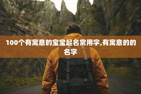 100个有寓意的宝宝起名常用字,有寓意的的名字