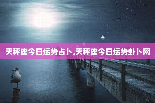 天秤座今日运势占卜,天秤座今日运势卦卜网