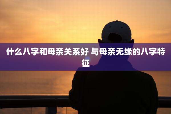 什么八字和母亲关系好 与母亲无缘的八字特征