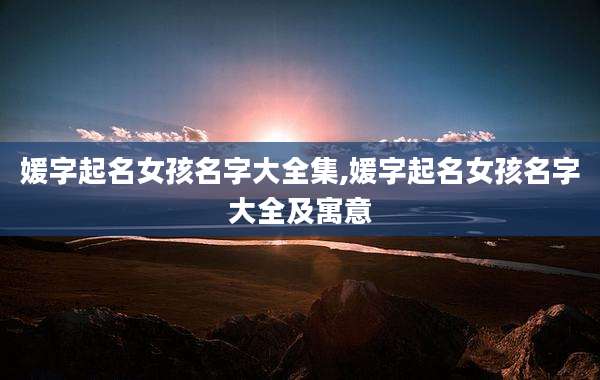媛字起名女孩名字大全集,媛字起名女孩名字大全及寓意