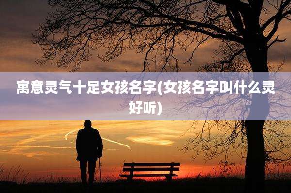 寓意灵气十足女孩名字(女孩名字叫什么灵好听)