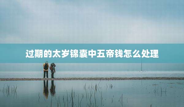 过期的太岁锦囊中五帝钱怎么处理