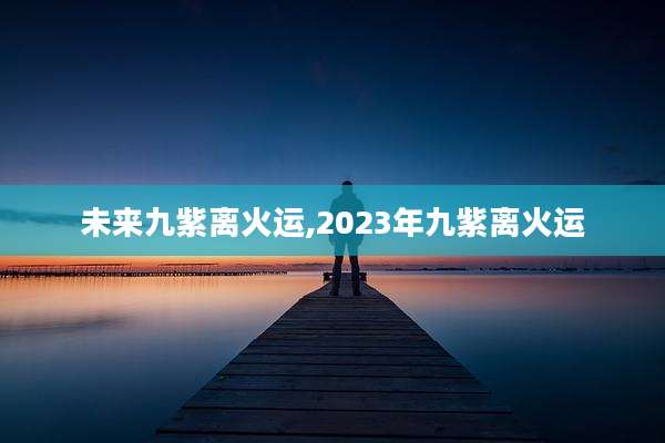 未来九紫离火运,2023年九紫离火运