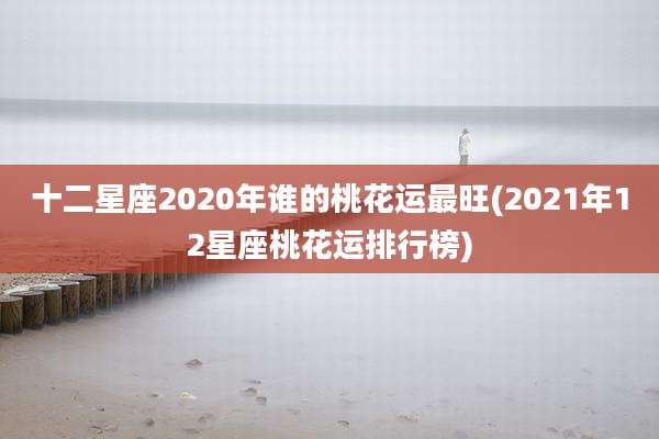 十二星座2020年谁的桃花运最旺(2021年12星座桃花运排行榜)
