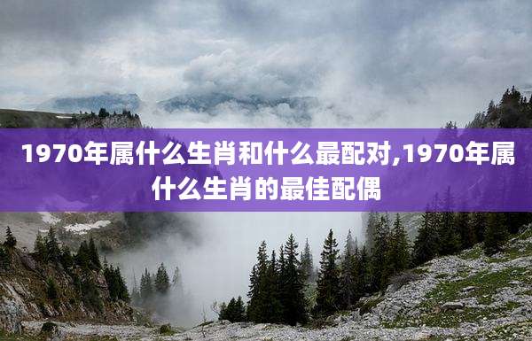 1970年属什么生肖和什么最配对,1970年属什么生肖的最佳配偶