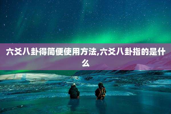 六爻八卦得简便使用方法,六爻八卦指的是什么