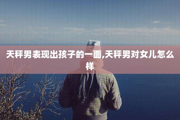 天秤男表现出孩子的一面,天秤男对女儿怎么样