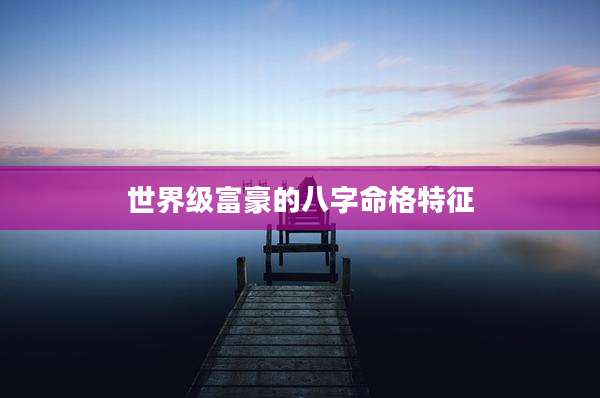 世界级富豪的八字命格特征