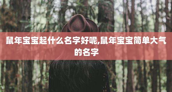 鼠年宝宝起什么名字好呢,鼠年宝宝简单大气的名字