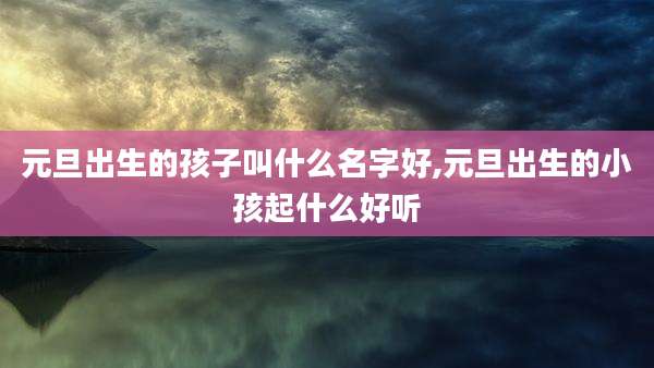 元旦出生的孩子叫什么名字好,元旦出生的小孩起什么好听