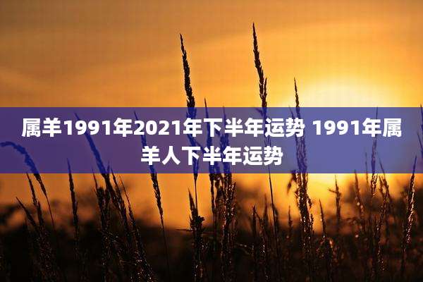 属羊1991年2021年下半年运势 1991年属羊人下半年运势