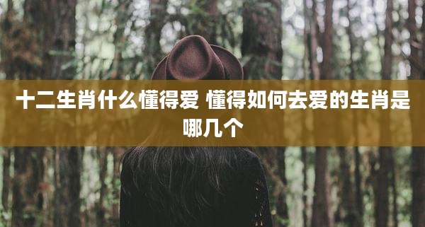 十二生肖什么懂得爱 懂得如何去爱的生肖是哪几个