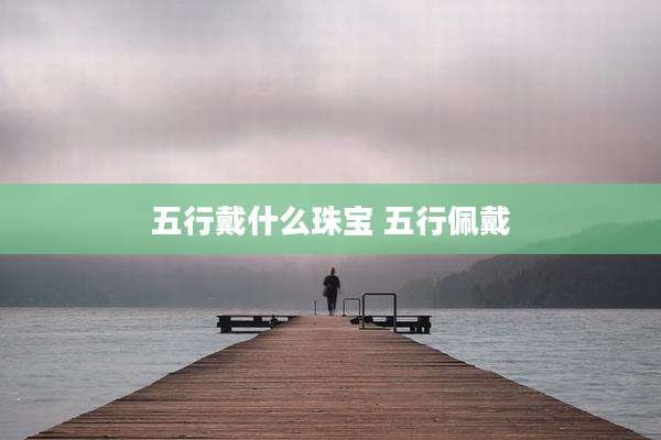 五行戴什么珠宝 五行佩戴
