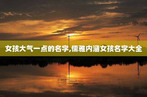 女孩大气一点的名字,儒雅内涵女孩名字大全