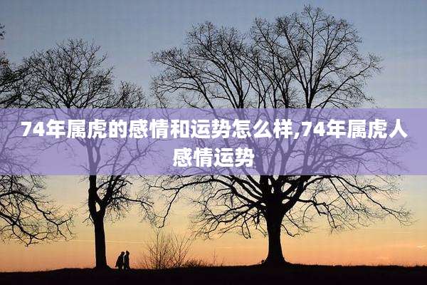 74年属虎的感情和运势怎么样,74年属虎人感情运势