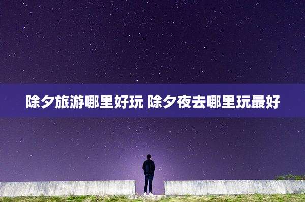 除夕旅游哪里好玩 除夕夜去哪里玩最好
