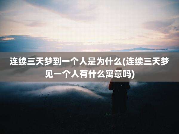 连续三天梦到一个人是为什么(连续三天梦见一个人有什么寓意吗)