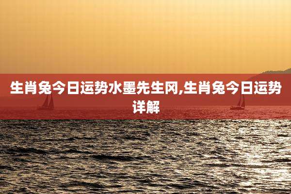 生肖兔今日运势水墨先生冈,生肖兔今日运势详解