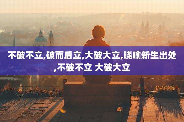 不破不立,破而后立,大破大立,晓喻新生出处,不破不立 大破大立