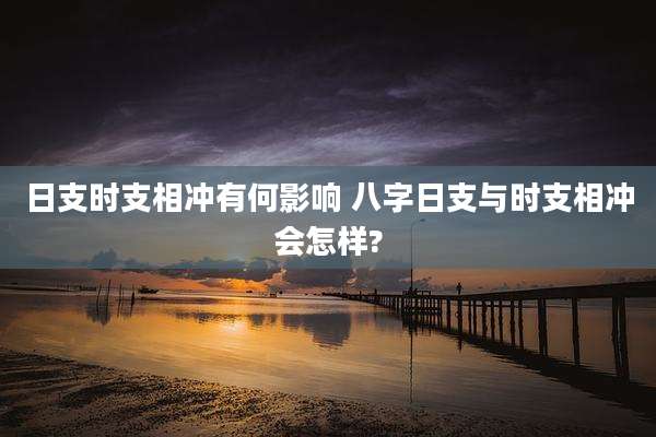 日支时支相冲有何影响 八字日支与时支相冲会怎样?