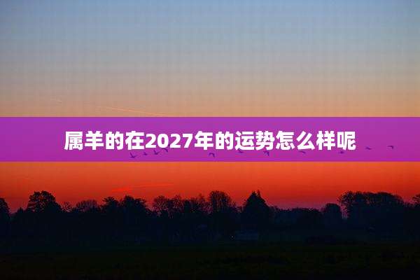 属羊的在2027年的运势怎么样呢