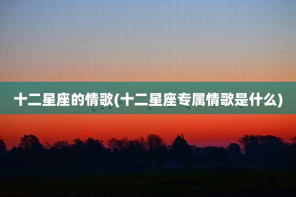 十二星座的情歌(十二星座专属情歌是什么)