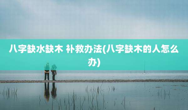 八字缺水缺木 补救办法(八字缺木的人怎么办)