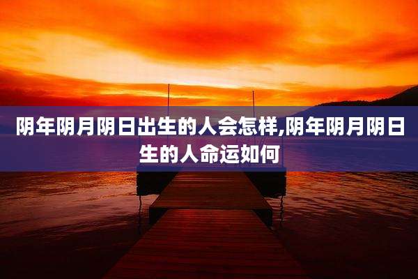阴年阴月阴日出生的人会怎样,阴年阴月阴日生的人命运如何