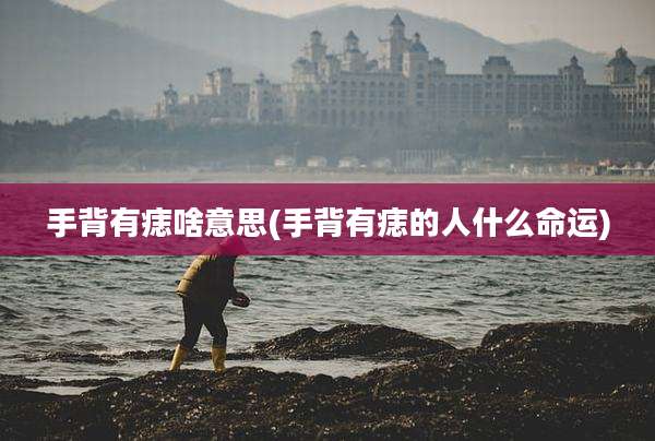 手背有痣啥意思(手背有痣的人什么命运)