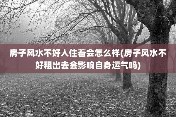 房子风水不好人住着会怎么样(房子风水不好租出去会影响自身运气吗)