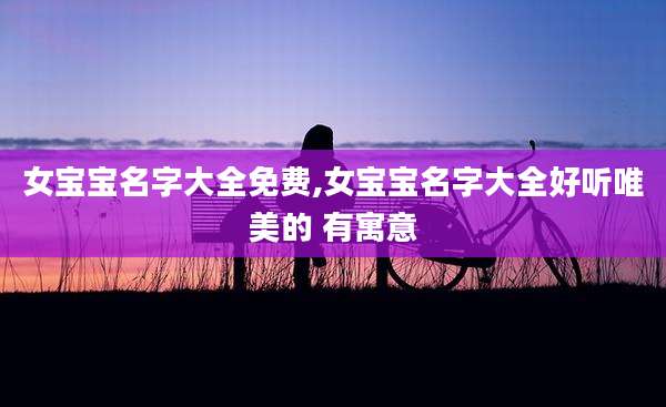 女宝宝名字大全免费,女宝宝名字大全好听唯美的 有寓意