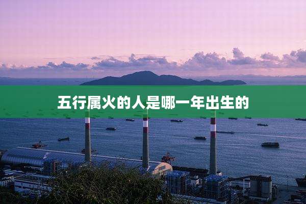 五行属火的人是哪一年出生的